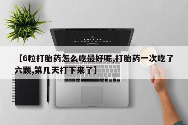 卖流产药联系方式【6粒打胎药怎么吃最好呢,打胎药一次吃了六颗,第几天打下来了】