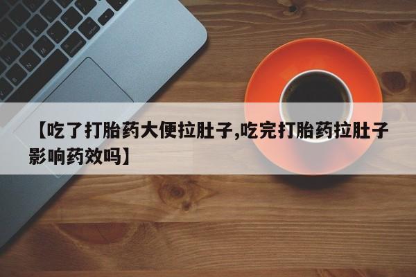 卖流产药联系方式【吃了打胎药大便拉肚子,吃完打胎药拉肚子影响药效吗】