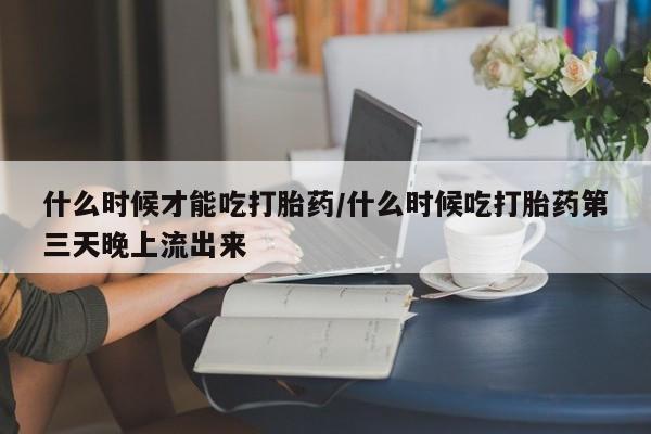 卖流产药联系方式什么时候才能吃打胎药/什么时候吃打胎药第三天晚上流出来