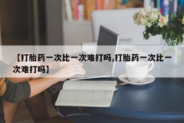 卖流产药联系方式【打胎药一次比一次难打吗,打胎药一次比一次难打吗】