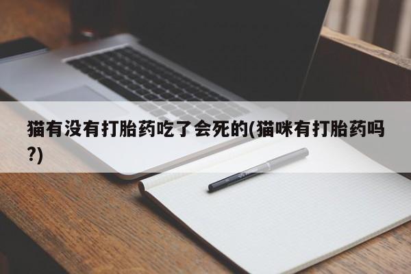 卖流产药联系方式猫有没有打胎药吃了会死的(猫咪有打胎药吗?)