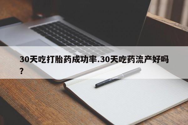 卖流产药联系方式30天吃打胎药成功率.30天吃药流产好吗？