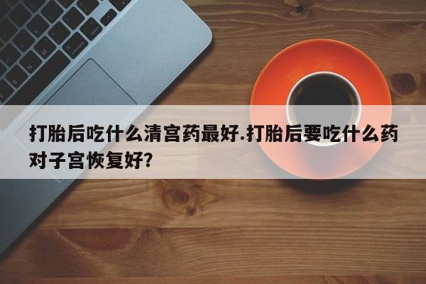 卖流产药联系方式打胎后吃什么清宫药最好.打胎后要吃什么药对子宫恢复好？