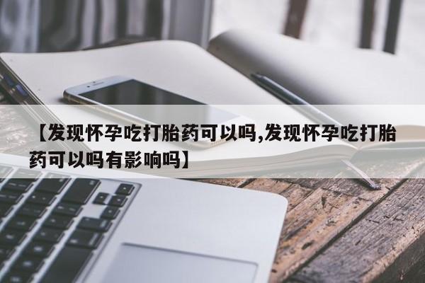 卖流产药联系方式【发现怀孕吃打胎药可以吗,发现怀孕吃打胎药可以吗有影响吗】