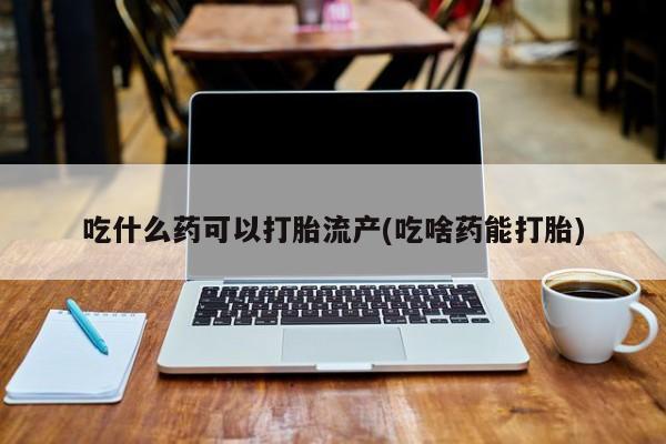卖流产药联系方式吃什么药可以打胎流产(吃啥药能打胎)