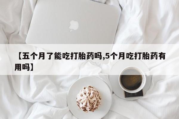 卖流产药联系方式【五个月了能吃打胎药吗,5个月吃打胎药有用吗】