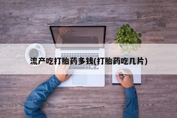 卖流产药联系方式流产吃打胎药多钱(打胎药吃几片)