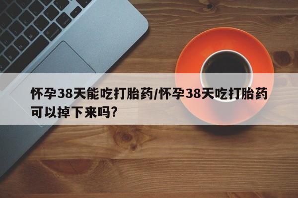 卖流产药联系方式怀孕38天能吃打胎药/怀孕38天吃打胎药可以掉下来吗?
