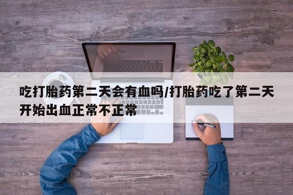 卖流产药联系方式吃打胎药第二天会有血吗/打胎药吃了第二天开始出血正常不正常