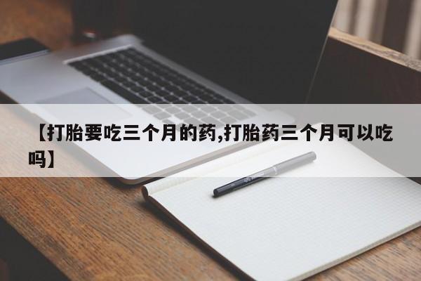 卖流产药联系方式【打胎要吃三个月的药,打胎药三个月可以吃吗】