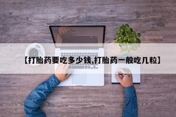 卖流产药联系方式【打胎药要吃多少钱,打胎药一般吃几粒】