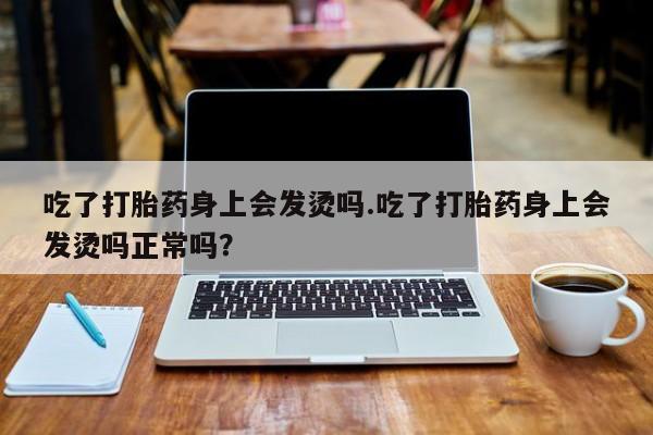 卖流产药联系方式吃了打胎药身上会发烫吗.吃了打胎药身上会发烫吗正常吗？