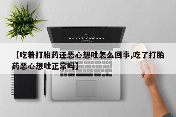 卖流产药联系方式【吃着打胎药还恶心想吐怎么回事,吃了打胎药恶心想吐正常吗】