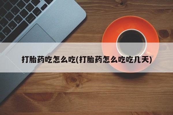 卖流产药联系方式打胎药吃怎么吃(打胎药怎么吃吃几天)
