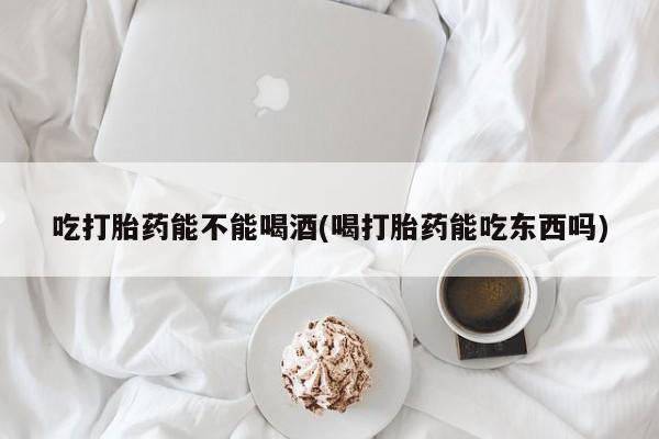 卖流产药联系方式吃打胎药能不能喝酒(喝打胎药能吃东西吗)