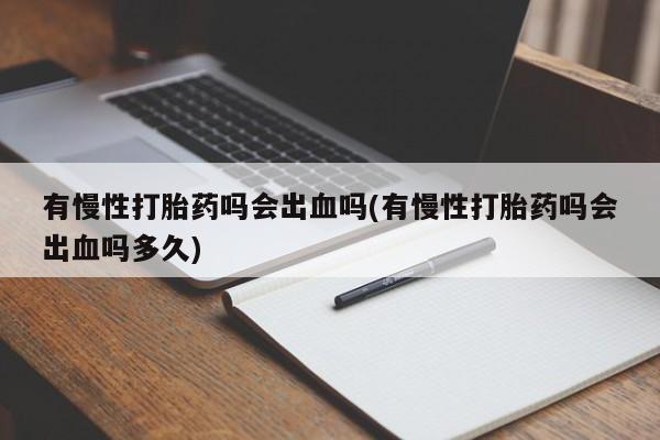 卖流产药联系方式有慢性打胎药吗会出血吗(有慢性打胎药吗会出血吗多久)