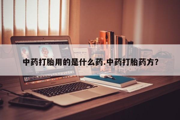 卖流产药联系方式中药打胎用的是什么药.中药打胎药方？
