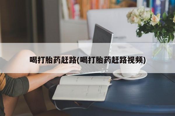 卖流产药联系方式喝打胎药赶路(喝打胎药赶路视频)