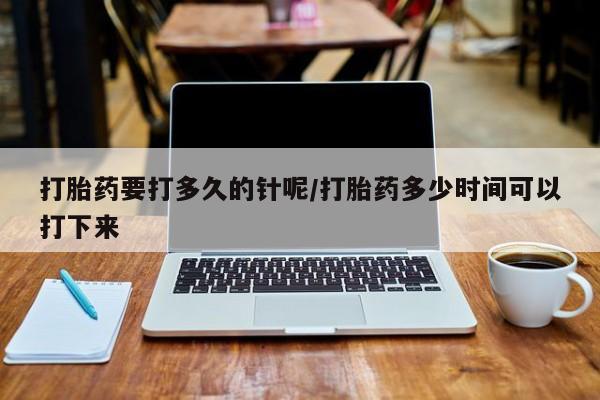 卖流产药联系方式打胎药要打多久的针呢/打胎药多少时间可以打下来