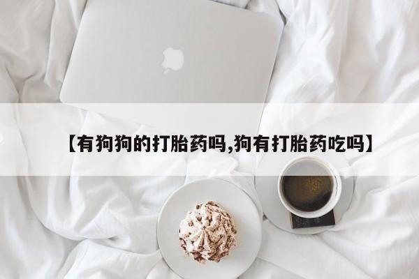 卖流产药联系方式【有狗狗的打胎药吗,狗有打胎药吃吗】