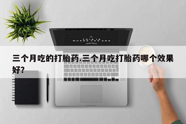卖流产药联系方式三个月吃的打胎药.三个月吃打胎药哪个效果好？