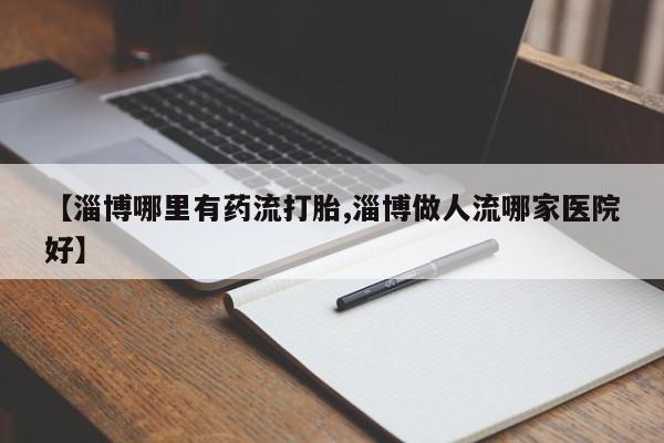 卖流产药联系方式【淄博哪里有药流打胎,淄博做人流哪家医院好】