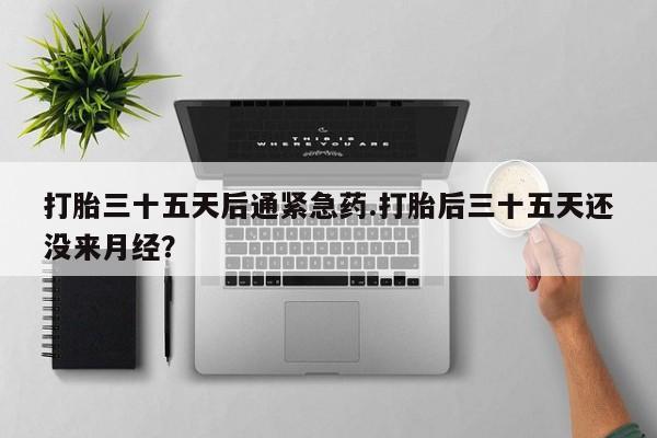 卖流产药联系方式打胎三十五天后通紧急药.打胎后三十五天还没来月经？