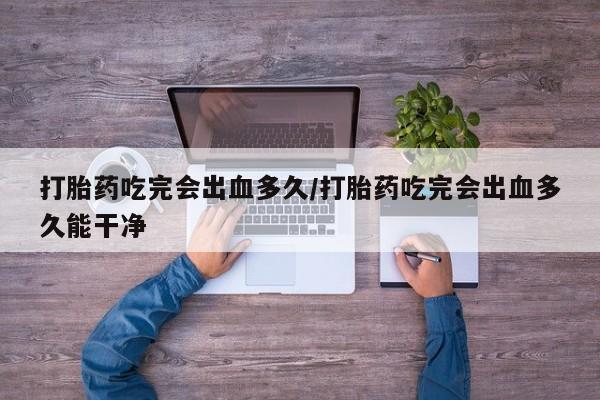 卖流产药联系方式打胎药吃完会出血多久/打胎药吃完会出血多久能干净