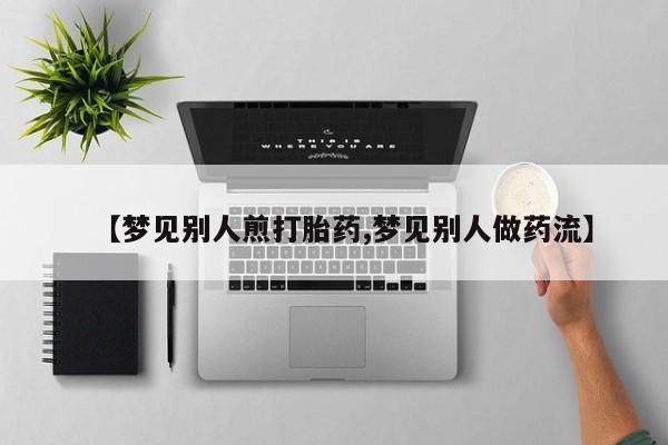 卖流产药联系方式【梦见别人煎打胎药,梦见别人做药流】