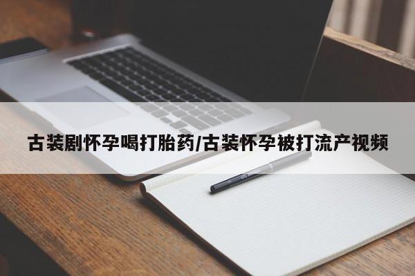 卖流产药联系方式古装剧怀孕喝打胎药/古装怀孕被打流产视频