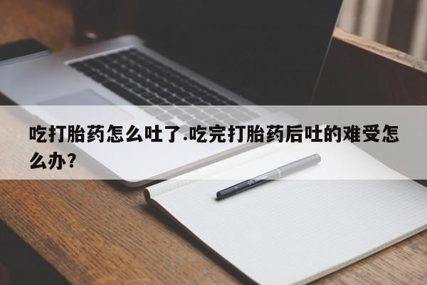 卖流产药联系方式吃打胎药怎么吐了.吃完打胎药后吐的难受怎么办？
