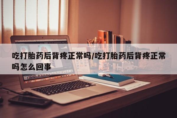 卖流产药联系方式吃打胎药后背疼正常吗/吃打胎药后背疼正常吗怎么回事