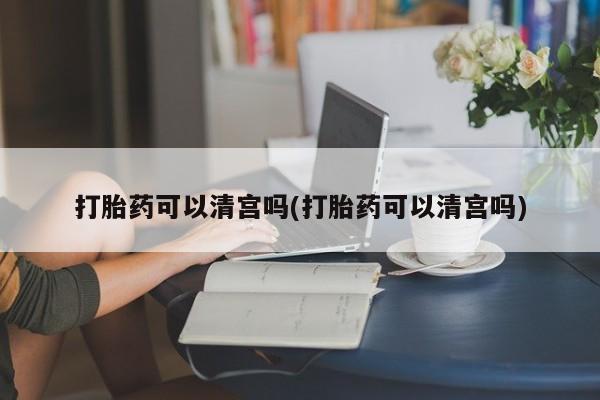 卖流产药联系方式打胎药可以清宫吗(打胎药可以清宫吗)