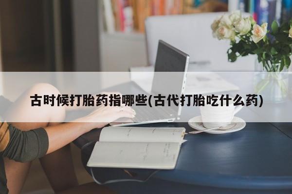 卖流产药联系方式古时候打胎药指哪些(古代打胎吃什么药)