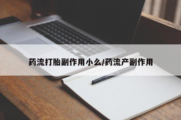 卖流产药联系方式药流打胎副作用小么/药流产副作用