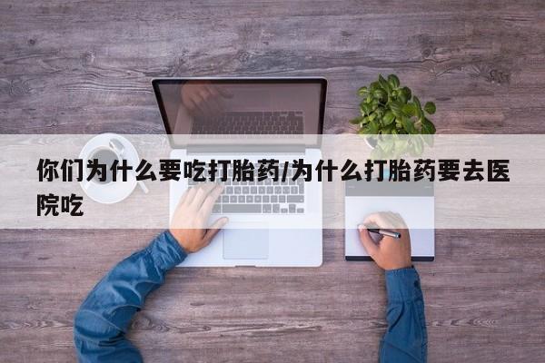 卖流产药联系方式你们为什么要吃打胎药/为什么打胎药要去医院吃