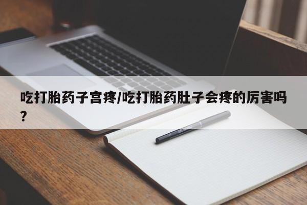 卖流产药联系方式吃打胎药子宫疼/吃打胎药肚子会疼的厉害吗?