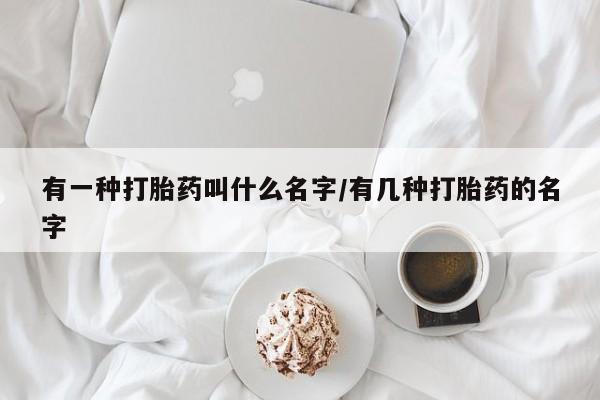 卖流产药联系方式有一种打胎药叫什么名字/有几种打胎药的名字