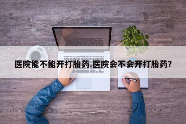卖流产药联系方式医院能不能开打胎药.医院会不会开打胎药？