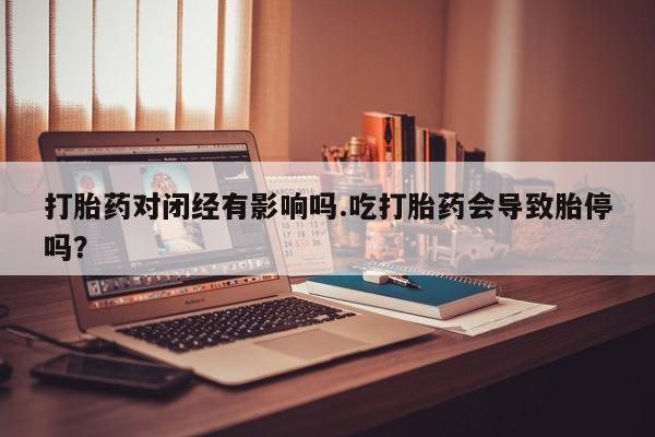 卖流产药联系方式打胎药对闭经有影响吗.吃打胎药会导致胎停吗？