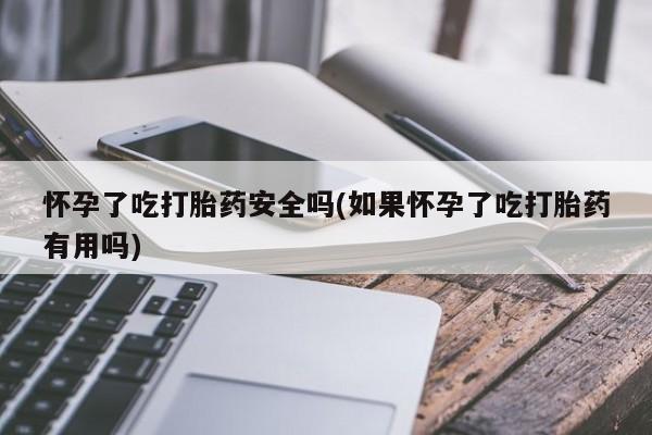卖流产药联系方式怀孕了吃打胎药安全吗(如果怀孕了吃打胎药有用吗)