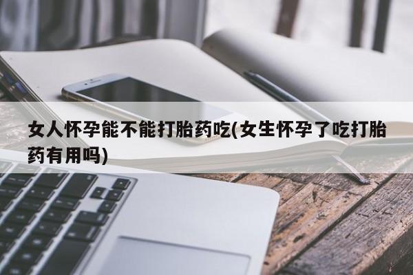 卖流产药联系方式女人怀孕能不能打胎药吃(女生怀孕了吃打胎药有用吗)
