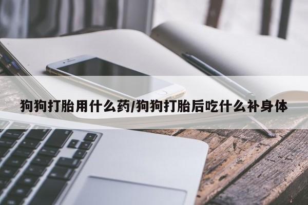 卖流产药联系方式狗狗打胎用什么药/狗狗打胎后吃什么补身体