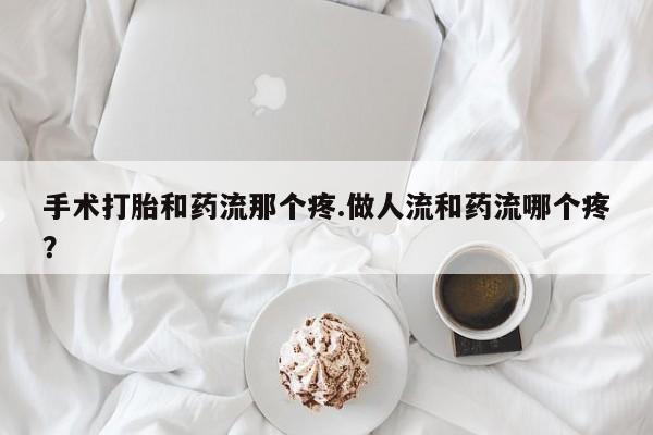 卖流产药联系方式手术打胎和药流那个疼.做人流和药流哪个疼？