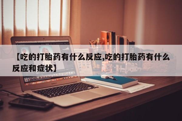 卖流产药联系方式【吃的打胎药有什么反应,吃的打胎药有什么反应和症状】