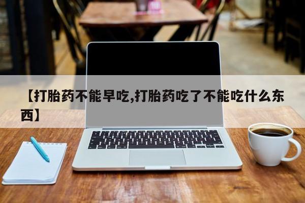 卖流产药联系方式【打胎药不能早吃,打胎药吃了不能吃什么东西】