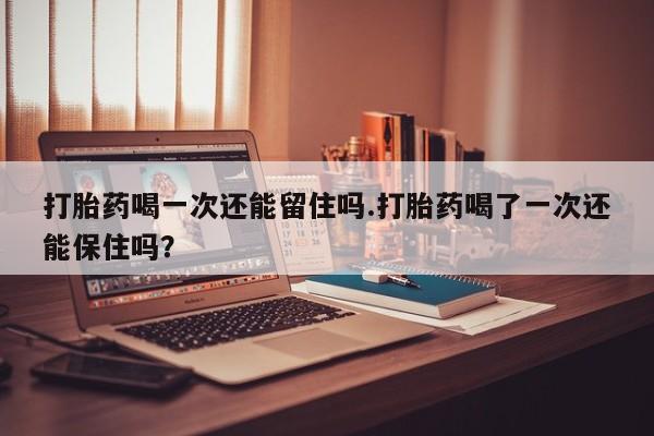 卖流产药联系方式打胎药喝一次还能留住吗.打胎药喝了一次还能保住吗？