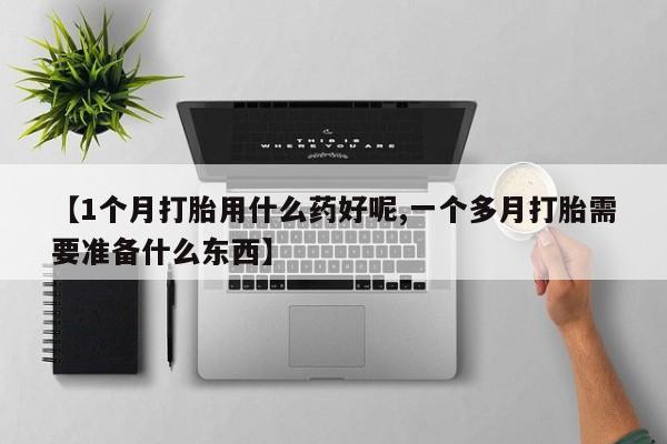 卖流产药联系方式【1个月打胎用什么药好呢,一个多月打胎需要准备什么东西】