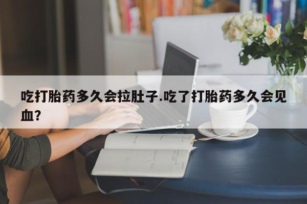 卖流产药联系方式吃打胎药多久会拉肚子.吃了打胎药多久会见血？