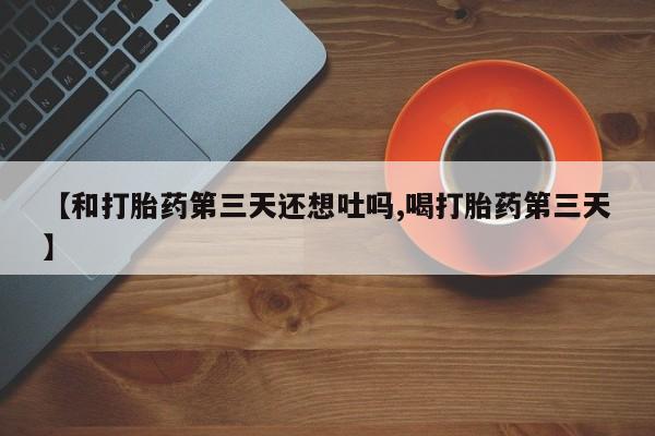 卖流产药联系方式【和打胎药第三天还想吐吗,喝打胎药第三天】